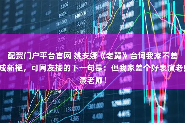 配资门户平台官网 姚安娜《老舅》台词我家不差钱成新梗，可网友接的下一句是：但我家差个好表演老师！