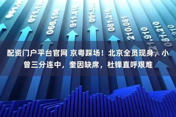 配资门户平台官网 京粤踩场！北京全员现身，小曾三分连中，奎因缺席，杜锋直呼艰难