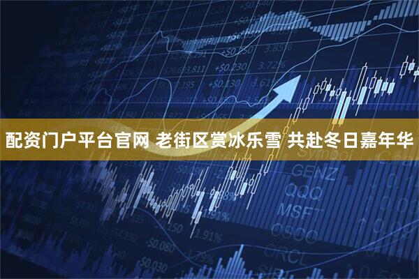 配资门户平台官网 老街区赏冰乐雪 共赴冬日嘉年华