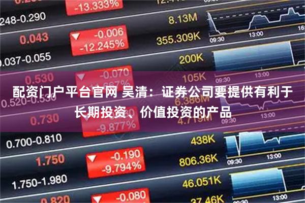 配资门户平台官网 吴清：证券公司要提供有利于长期投资、价值投资的产品