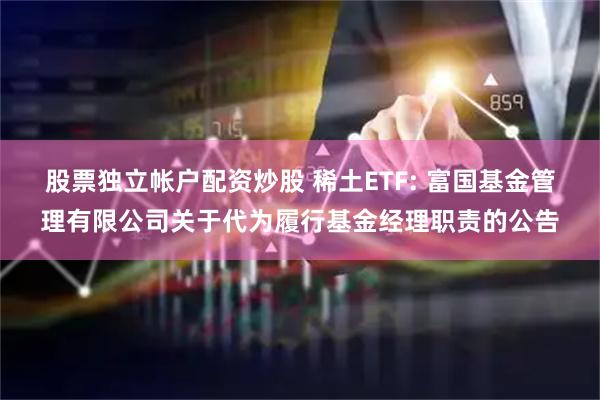 股票独立帐户配资炒股 稀土ETF: 富国基金管理有限公司关于代为履行基金经理职责的公告