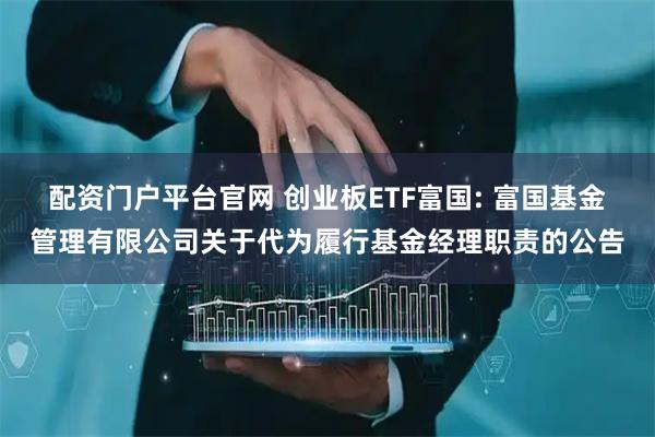 配资门户平台官网 创业板ETF富国: 富国基金管理有限公司关于代为履行基金经理职责的公告