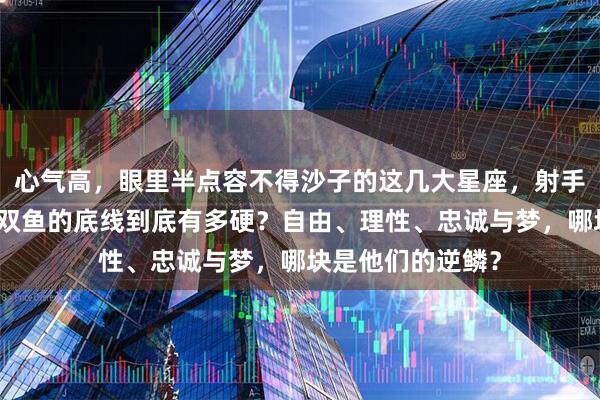 心气高，眼里半点容不得沙子的这几大星座，射手、水瓶、巨蟹、双鱼的底线到底有多硬？自由、理性、忠诚与梦，哪块是他们的逆鳞？