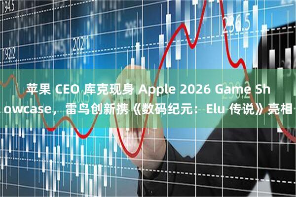 苹果 CEO 库克现身 Apple 2026 Game Showcase，雷鸟创新携《数码纪元：Elu 传说》亮相