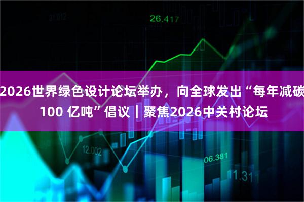 2026世界绿色设计论坛举办，向全球发出“每年减碳 100 亿吨”倡议｜聚焦2026中关村论坛