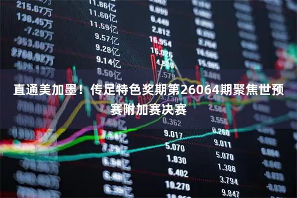 直通美加墨！传足特色奖期第26064期聚焦世预赛附加赛决赛