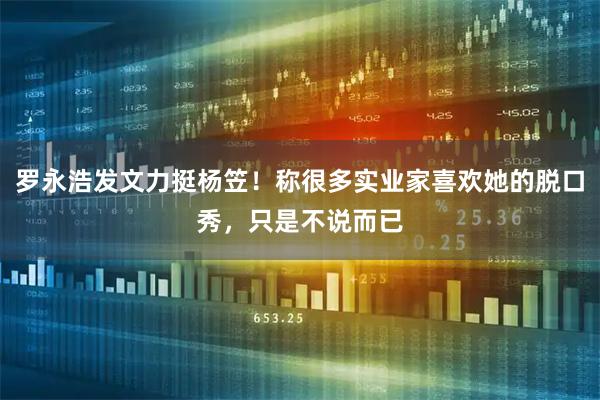 罗永浩发文力挺杨笠！称很多实业家喜欢她的脱口秀，只是不说而已