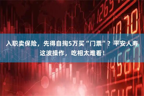 入职卖保险，先得自掏5万买“门票”？平安人寿这波操作，吃相太难看！