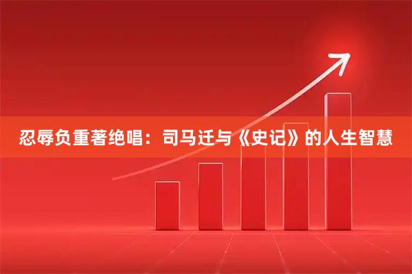 忍辱负重著绝唱：司马迁与《史记》的人生智慧