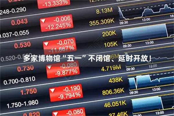 多家博物馆“五一”不闭馆、延时开放！