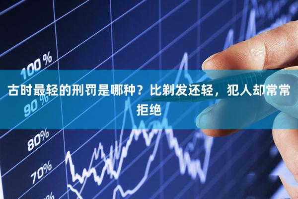 古时最轻的刑罚是哪种？比剃发还轻，犯人却常常拒绝