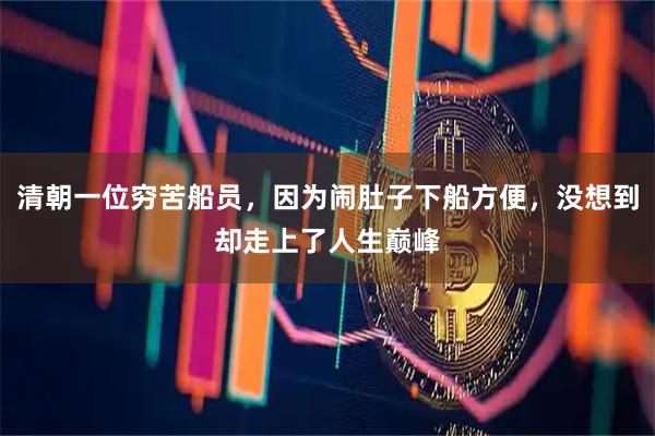 清朝一位穷苦船员，因为闹肚子下船方便，没想到却走上了人生巅峰