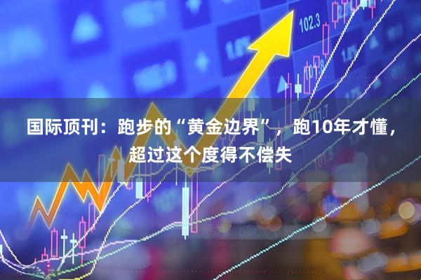 国际顶刊：跑步的“黄金边界”，跑10年才懂，超过这个度得不偿失