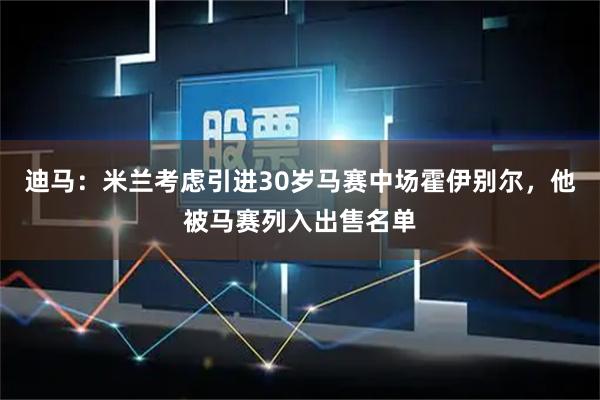 迪马：米兰考虑引进30岁马赛中场霍伊别尔，他被马赛列入出售名单