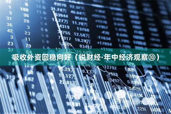 吸收外资回稳向好（锐财经·年中经济观察⑩）