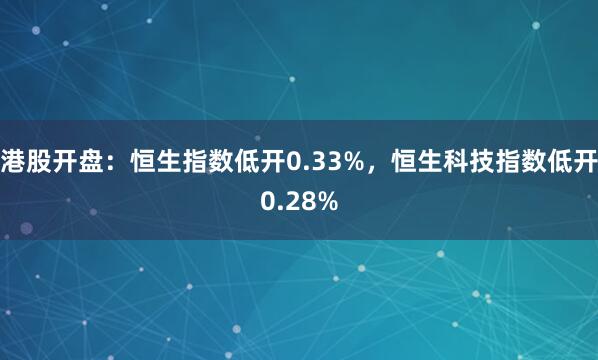 港股开盘：恒生指数低开0.33%，恒生科技指数低开0.28%