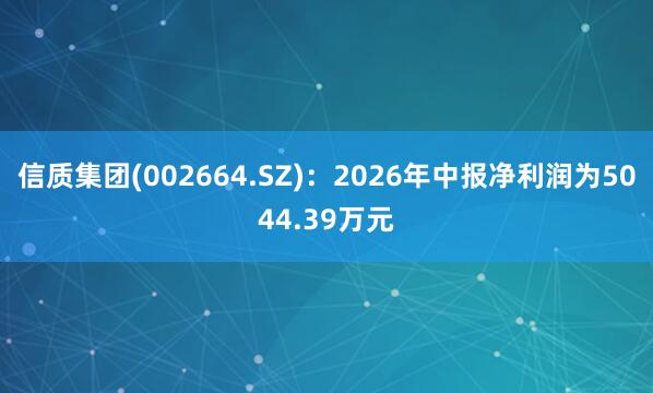 信质集团(002664.SZ)：2026年中报净利润为5044.39万元